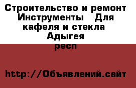 Строительство и ремонт Инструменты - Для кафеля и стекла. Адыгея респ.